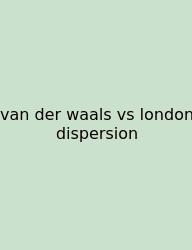Van Der Waals Vs London Dispersion