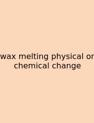 Wax Melting Physical Or Chemical Change