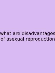 What Are Disadvantages Of Asexual Reproduction