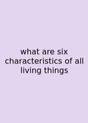 What Are Six Characteristics Of All Living Things
