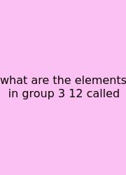 What Are The Elements In Group 3 12 Called