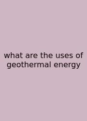 What Are The Uses Of Geothermal Energy