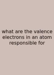 What Are The Valence Electrons In An Atom Responsible For