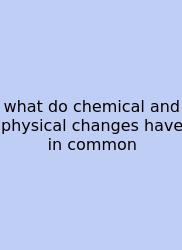 What Do Chemical And Physical Changes Have In Common