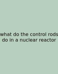 What Do The Control Rods Do In A Nuclear Reactor