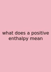 What Does A Positive Enthalpy Mean