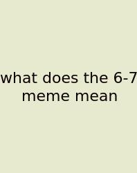 What Does The 6-7 Meme Mean