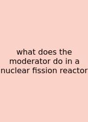 What Does The Moderator Do In A Nuclear Fission Reactor
