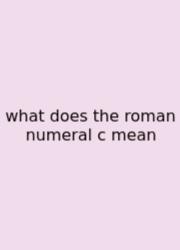 What Does The Roman Numeral C Mean
