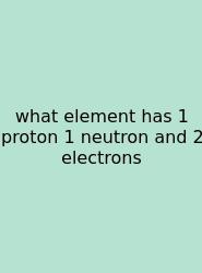 What Element Has 1 Proton 1 Neutron And 2 Electrons