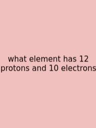 What Element Has 12 Protons And 10 Electrons