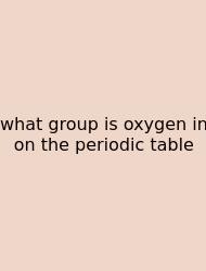 What Group Is Oxygen In On The Periodic Table
