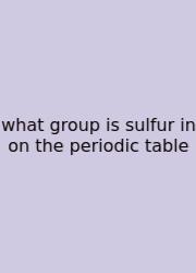 What Group Is Sulfur In On The Periodic Table