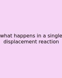 What Happens In A Single Displacement Reaction