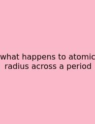 What Happens To Atomic Radius Across A Period