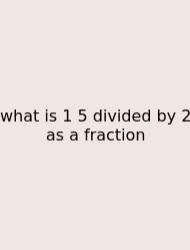 What Is 1 5 Divided By 2 As A Fraction