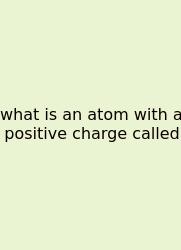 What Is An Atom With A Positive Charge Called