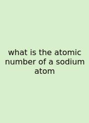 What Is The Atomic Number Of A Sodium Atom