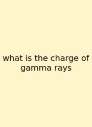 What Is The Charge Of Gamma Rays