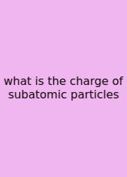 What Is The Charge Of Subatomic Particles