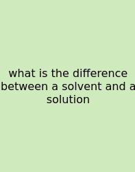 What Is The Difference Between A Solvent And A Solution