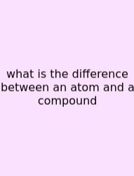What Is The Difference Between An Atom And A Compound