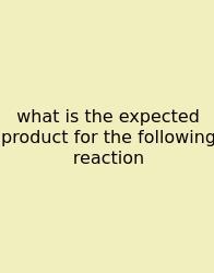 What Is The Expected Product For The Following Reaction