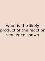 What Is The Likely Product Of The Reaction Sequence Shown