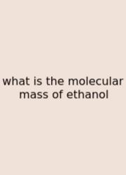 What Is The Molecular Mass Of Ethanol