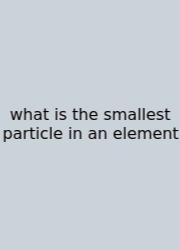What Is The Smallest Particle In An Element