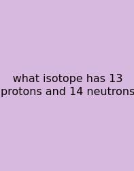 What Isotope Has 13 Protons And 14 Neutrons