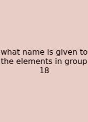 What Name Is Given To The Elements In Group 18