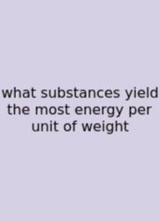 What Substances Yield The Most Energy Per Unit Of Weight