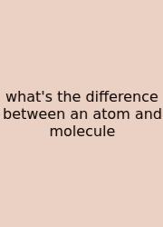 What's The Difference Between An Atom And Molecule