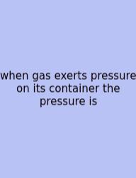 When Gas Exerts Pressure On Its Container The Pressure Is