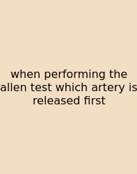 When Performing The Allen Test Which Artery Is Released First