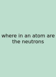 Where In An Atom Are The Neutrons