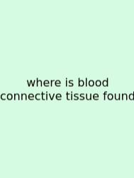 Where Is Blood Connective Tissue Found