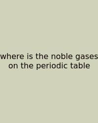 Where Is The Noble Gases On The Periodic Table