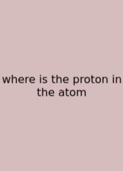 Where Is The Proton In The Atom