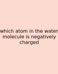 Which Atom In The Water Molecule Is Negatively Charged