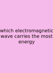 Which Electromagnetic Wave Carries The Most Energy