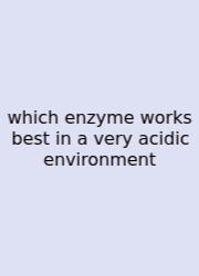 Which Enzyme Works Best In A Very Acidic Environment