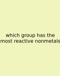 Which Group Has The Most Reactive Nonmetals