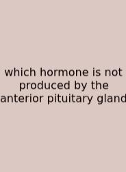 Which Hormone Is Not Produced By The Anterior Pituitary Gland