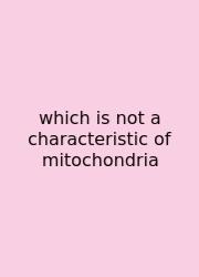 Which Is Not A Characteristic Of Mitochondria