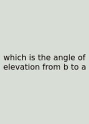 Which Is The Angle Of Elevation From B To A