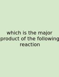 Which Is The Major Product Of The Following Reaction