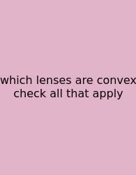 Which Lenses Are Convex Check All That Apply