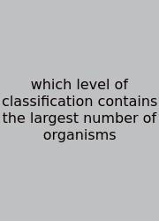 Which Level Of Classification Contains The Largest Number Of Organisms